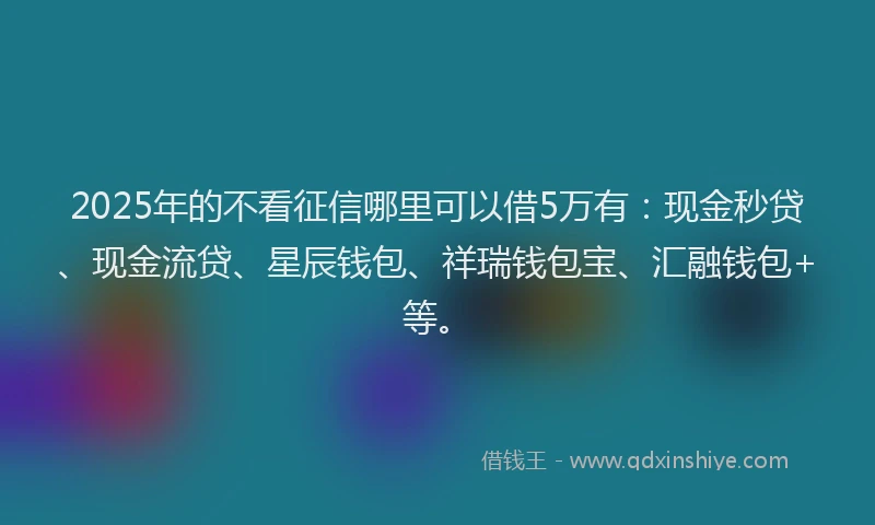 2025年的不看征信哪里可以借5万有：现金秒贷、现金流贷、星辰钱包、祥瑞钱包宝、汇融钱包+等。