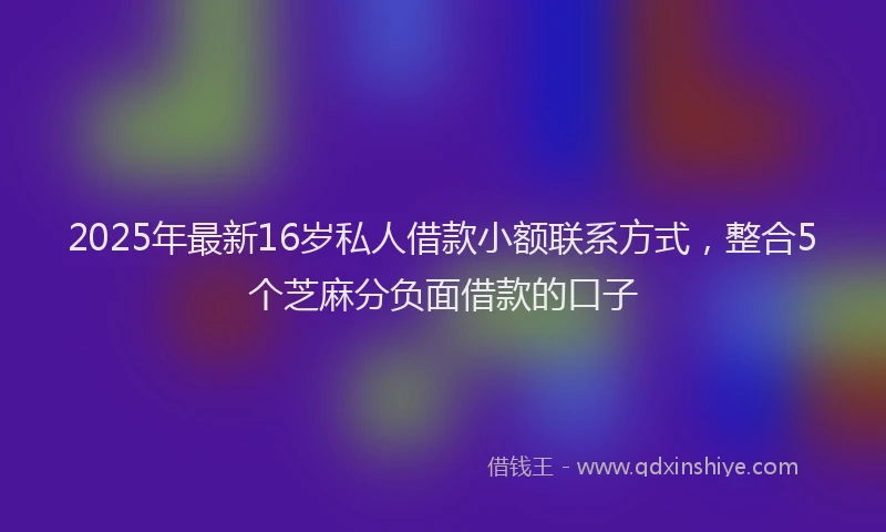 2025年最新16岁私人借款小额联系方式，整合5个芝麻分负面借款的口子