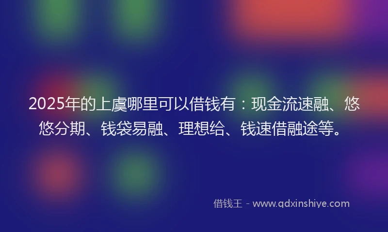 2025年的上虞哪里可以借钱有：现金流速融、悠悠分期、钱袋易融、理想给、钱速借融途等。