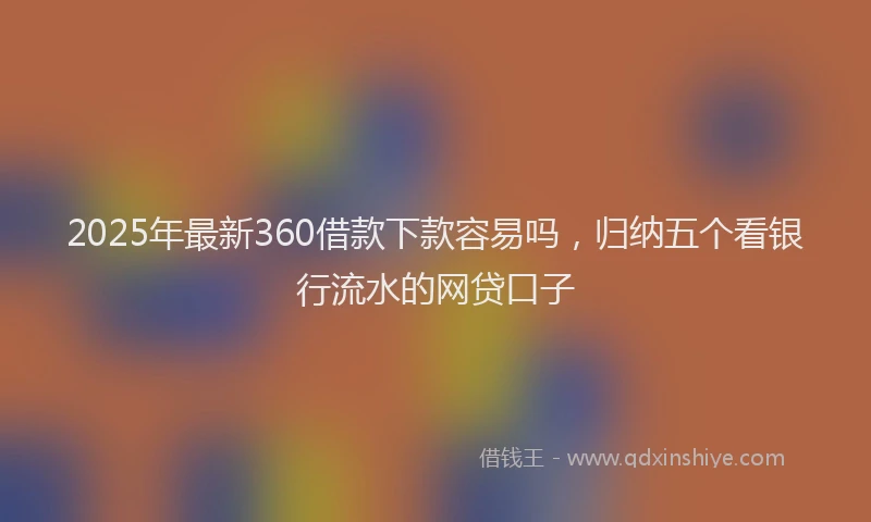 2025年最新360借款下款容易吗，归纳五个看银行流水的网贷口子