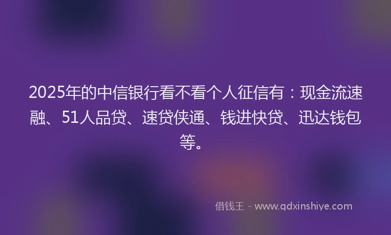 2025年的中信银行看不看个人征信有：现金流速融、51人品贷、速贷侠通、钱进快贷、迅达钱包等。