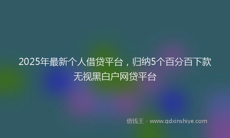 2025年最新个人借贷平台，归纳5个百分百下款无视黑白户网贷平台
