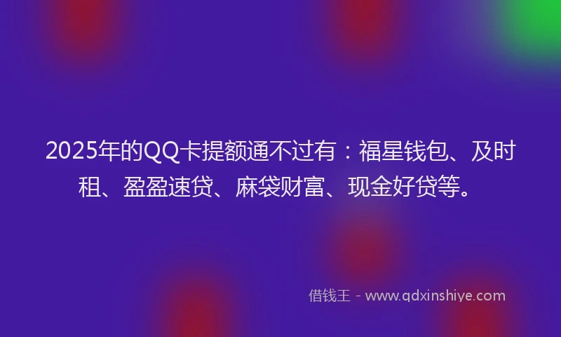 2025年的QQ卡提额通不过有：福星钱包、及时租、盈盈速贷、麻袋财富、现金好贷等。