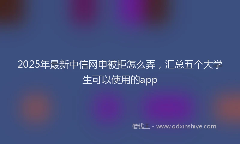 2025年最新中信网申被拒怎么弄，汇总五个大学生可以使用的app