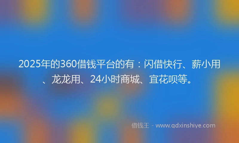 2025年的360借钱平台的有：闪借快行、薪小用、龙龙用、24小时商城、宜花呗等。