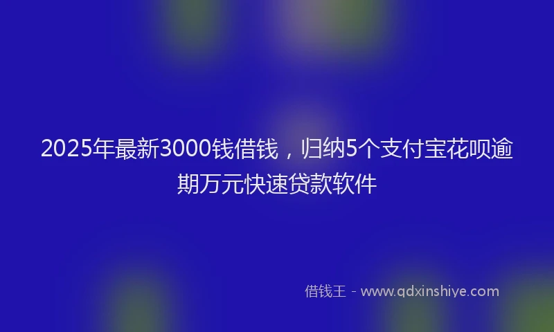 2025年最新3000钱借钱，归纳5个支付宝花呗逾期万元快速贷款软件