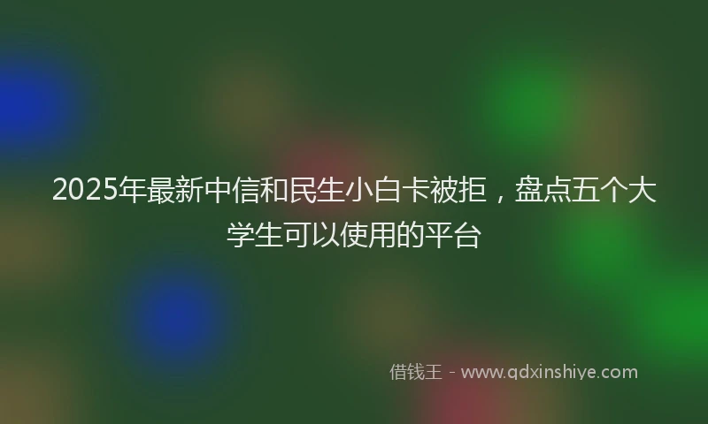 2025年最新中信和民生小白卡被拒，盘点五个大学生可以使用的平台