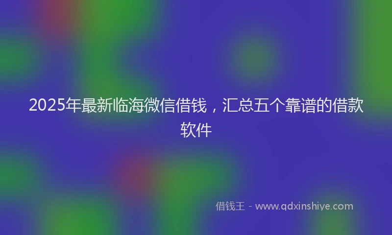 2025年最新临海微信借钱，汇总五个靠谱的借款软件
