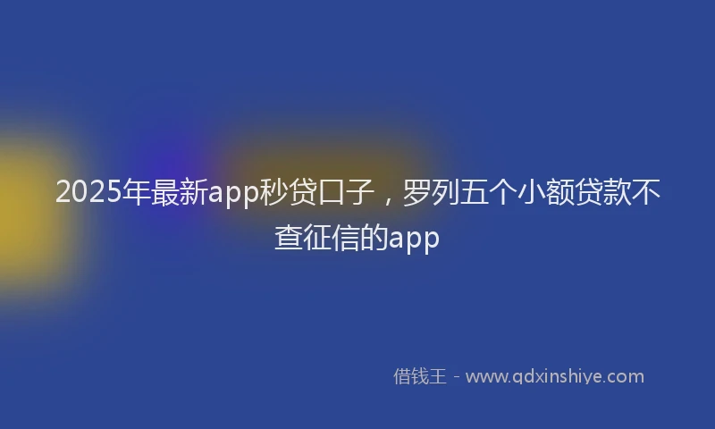 2025年最新app秒贷口子，罗列五个小额贷款不查征信的app
