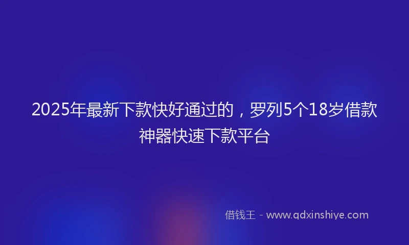2025年最新下款快好通过的，罗列5个18岁借款神器快速下款平台