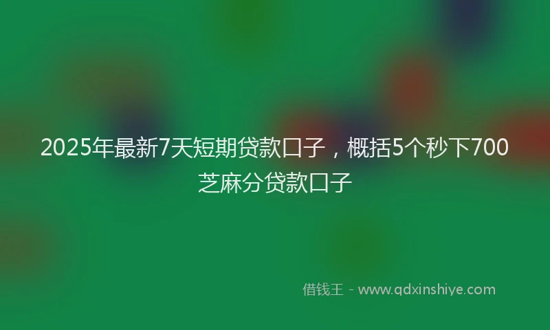 2025年最新7天短期贷款口子，概括5个秒下700芝麻分贷款口子