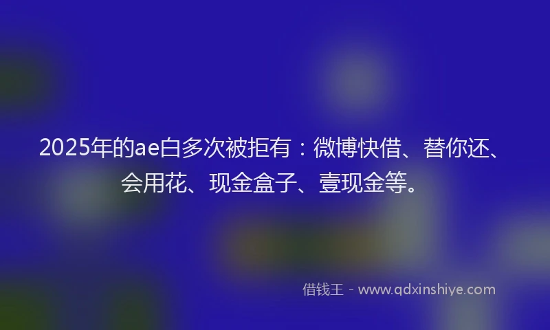 2025年的ae白多次被拒有：微博快借、替你还、会用花、现金盒子、壹现金等。