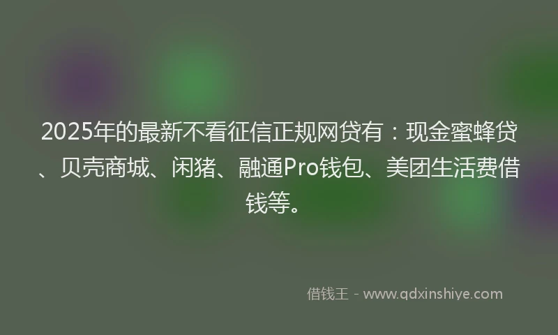 2025年的最新不看征信正规网贷有：现金蜜蜂贷、贝壳商城、闲猪、融通Pro钱包、美团生活费借钱等。