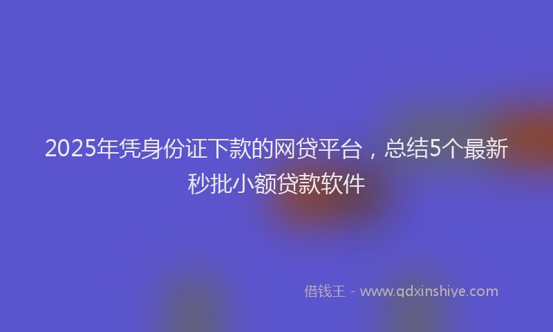 2025年凭身份证下款的网贷平台，总结5个最新秒批小额贷款软件