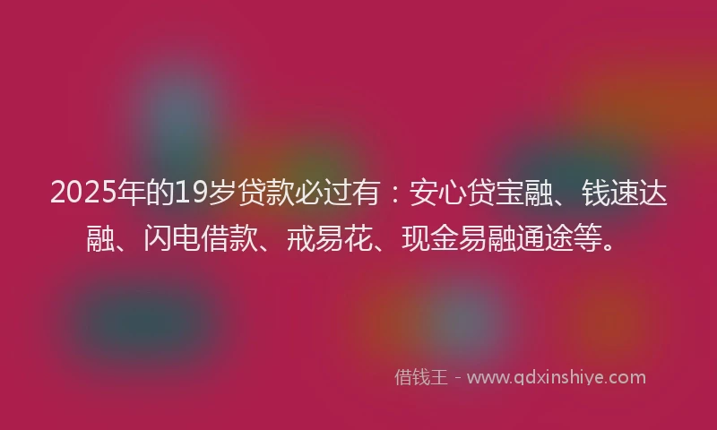 2025年的19岁贷款必过有：安心贷宝融、钱速达融、闪电借款、戒易花、现金易融通途等。
