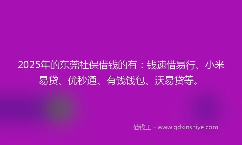 2025年的东莞社保借钱的有：钱速借易行、小米易贷、优秒通、有钱钱包、沃易贷等。
