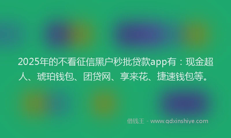 2025年的不看征信黑户秒批贷款app有：现金超人、琥珀钱包、团贷网、享来花、捷速钱包等。
