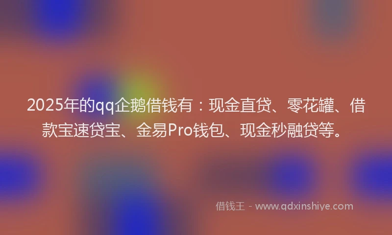 2025年的qq企鹅借钱有：现金直贷、零花罐、借款宝速贷宝、金易Pro钱包、现金秒融贷等。