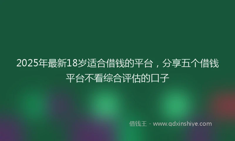 2025年最新18岁适合借钱的平台，分享五个借钱平台不看综合评估的口子