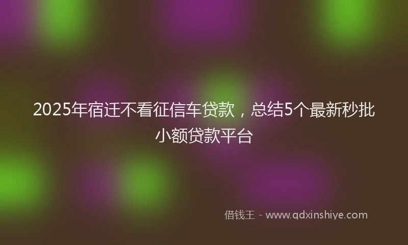 2025年宿迁不看征信车贷款，总结5个最新秒批小额贷款平台