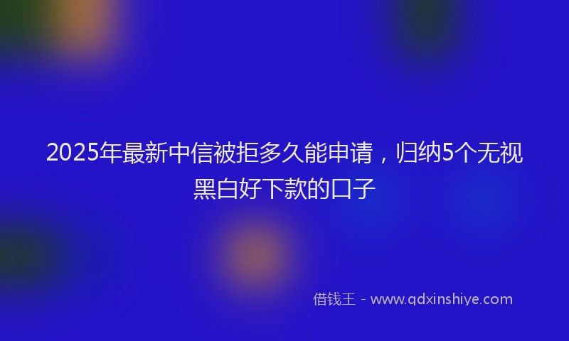 2025年最新中信被拒多久能申请，归纳5个无视黑白好下款的口子