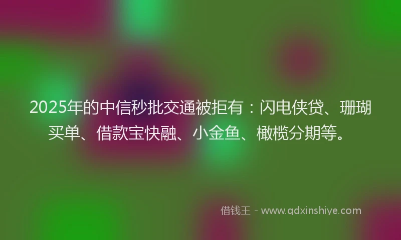 2025年的中信秒批交通被拒有：闪电侠贷、珊瑚买单、借款宝快融、小金鱼、橄榄分期等。