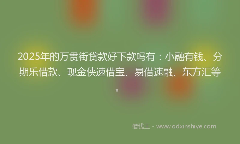 2025年的万贯街贷款好下款吗有：小融有钱、分期乐借款、现金侠速借宝、易借速融、东方汇等。