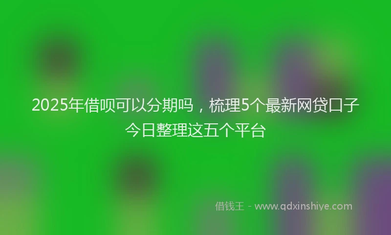2025年借呗可以分期吗，梳理5个最新网贷口子今日整理这五个平台