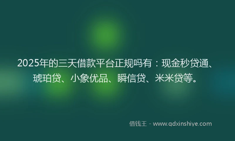 2025年的三天借款平台正规吗有：现金秒贷通、琥珀贷、小象优品、瞬信贷、米米贷等。