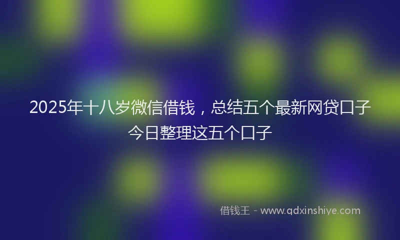 2025年十八岁微信借钱，总结五个最新网贷口子今日整理这五个口子