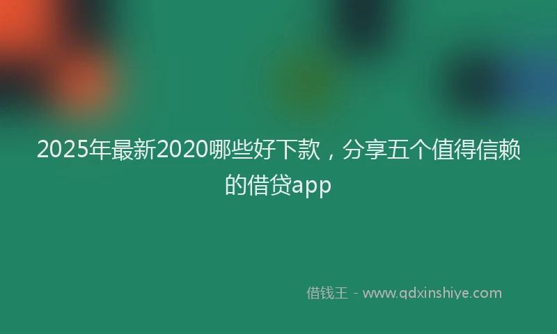 2025年最新2020哪些好下款，分享五个值得信赖的借贷app