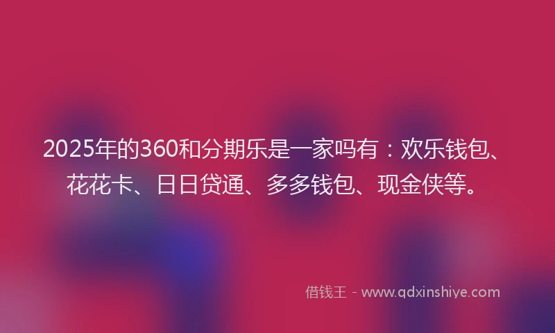 2025年的360和分期乐是一家吗有：欢乐钱包、花花卡、日日贷通、多多钱包、现金侠等。