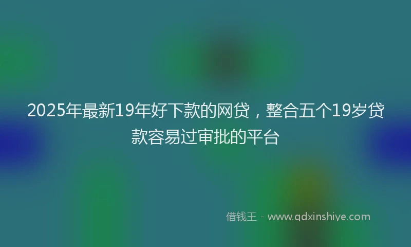 2025年最新19年好下款的网贷，整合五个19岁贷款容易过审批的平台
