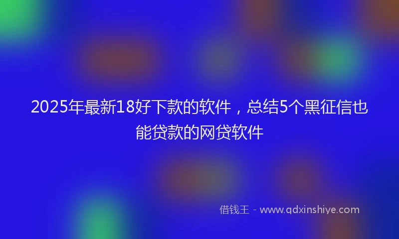 2025年最新18好下款的软件，总结5个黑征信也能贷款的网贷软件