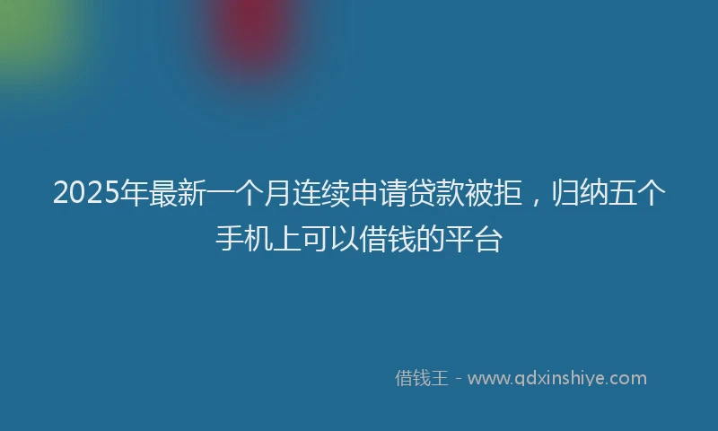 2025年最新一个月连续申请贷款被拒，归纳五个手机上可以借钱的平台