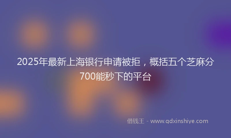 2025年最新上海银行申请被拒，概括五个芝麻分700能秒下的平台