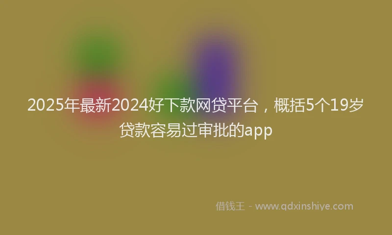 2025年最新2024好下款网贷平台，概括5个19岁贷款容易过审批的app
