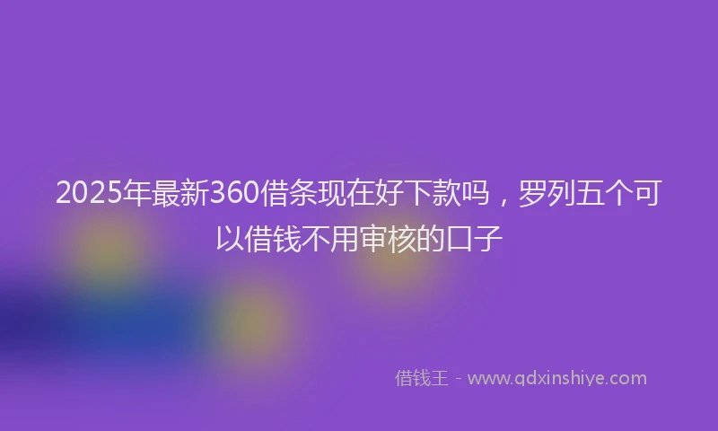 2025年最新360借条现在好下款吗，罗列五个可以借钱不用审核的口子