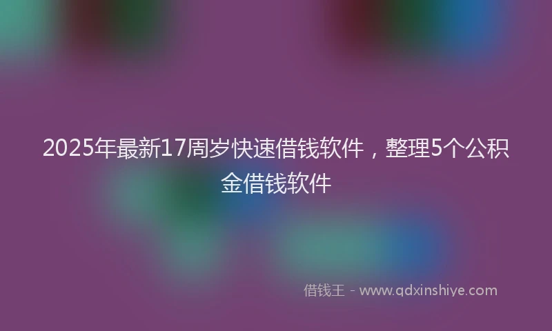 2025年最新17周岁快速借钱软件，整理5个公积金借钱软件