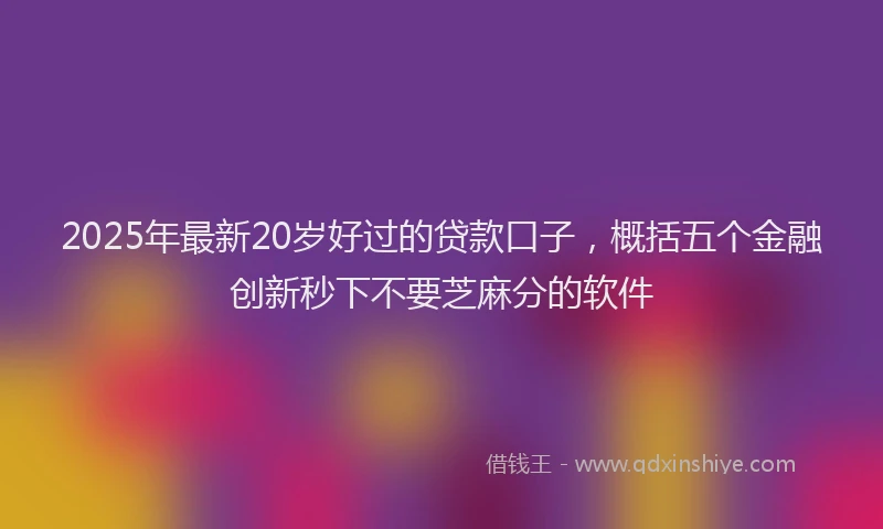 2025年最新20岁好过的贷款口子，概括五个金融创新秒下不要芝麻分的软件