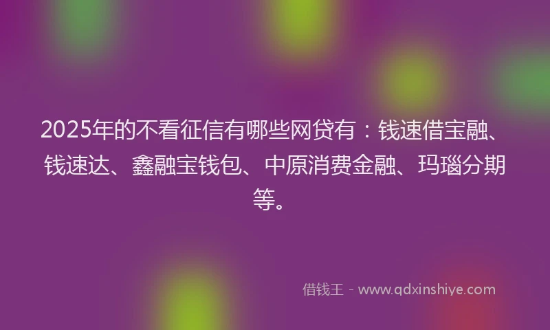 2025年的不看征信有哪些网贷有：钱速借宝融、钱速达、鑫融宝钱包、中原消费金融、玛瑙分期等。