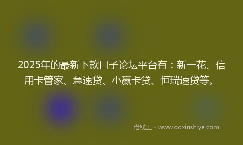 2025年的最新下款口子论坛平台有：新一花、信用卡管家、急速贷、小赢卡贷、恒瑞速贷等。