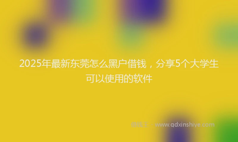 2025年最新东莞怎么黑户借钱，分享5个大学生可以使用的软件