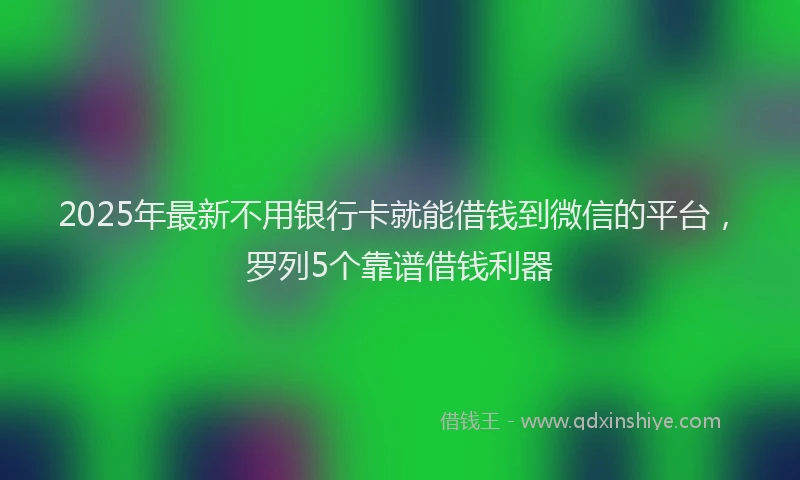 2025年最新不用银行卡就能借钱到微信的平台，罗列5个靠谱借钱利器