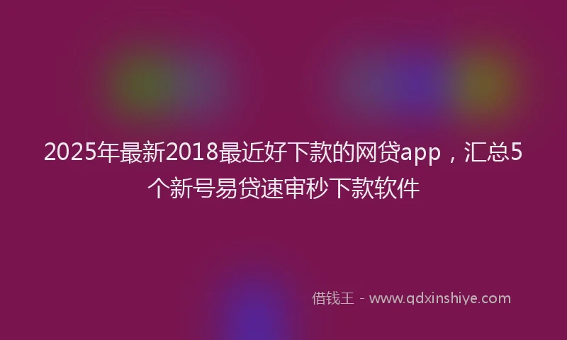2025年最新2018最近好下款的网贷app，汇总5个新号易贷速审秒下款软件