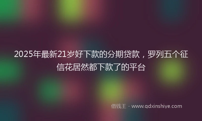 2025年最新21岁好下款的分期贷款，罗列五个征信花居然都下款了的平台