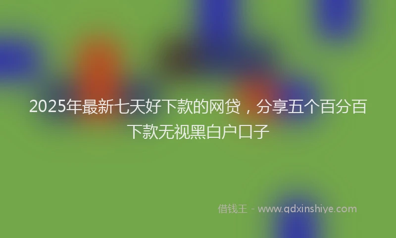2025年最新七天好下款的网贷，分享五个百分百下款无视黑白户口子