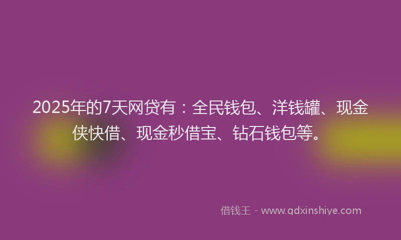 2025年的7天网贷有：全民钱包、洋钱罐、现金侠快借、现金秒借宝、钻石钱包等。