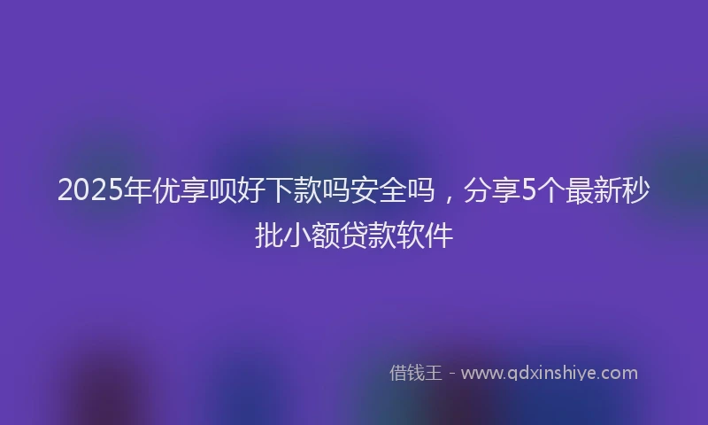 2025年优享呗好下款吗安全吗，分享5个最新秒批小额贷款软件