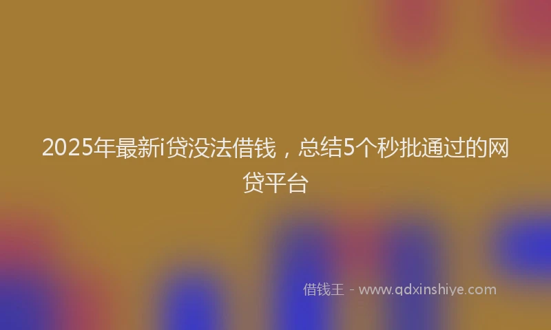 2025年最新i贷没法借钱，总结5个秒批通过的网贷平台